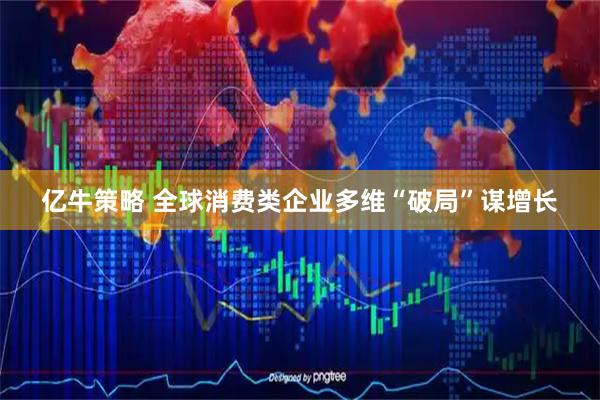 亿牛策略 全球消费类企业多维“破局”谋增长