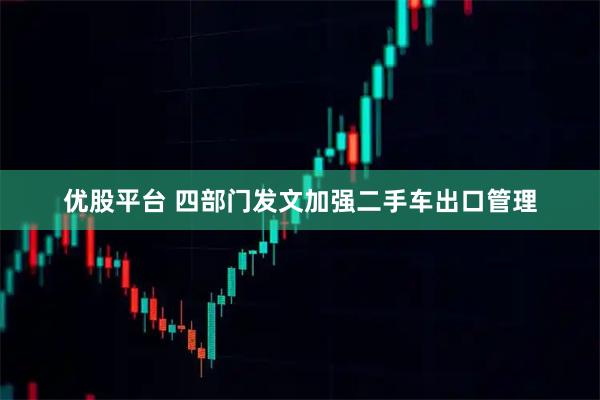 优股平台 四部门发文加强二手车出口管理