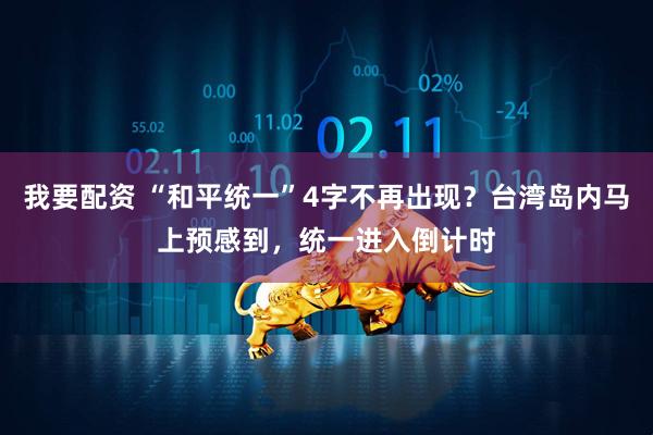 我要配资 “和平统一”4字不再出现？台湾岛内马上预感到，统一进入倒计时