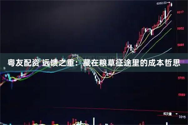 粤友配资 远馈之重：藏在粮草征途里的成本哲思