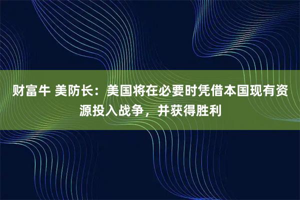 财富牛 美防长：美国将在必要时凭借本国现有资源投入战争，并获得胜利