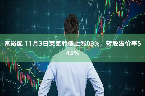 富裕配 11月3日莱克转债上涨03%，转股溢价率545%