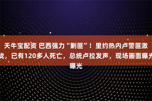 天牛宝配资 巴西强力“剿匪”！里约热内卢警匪激战，已有120多人死亡，总统卢拉发声，现场画面曝光