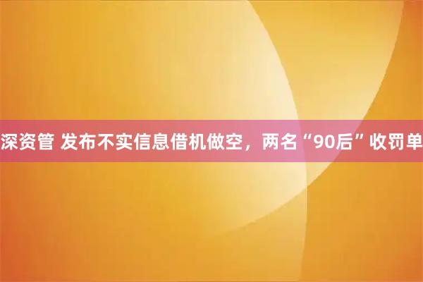 深资管 发布不实信息借机做空，两名“90后”收罚单