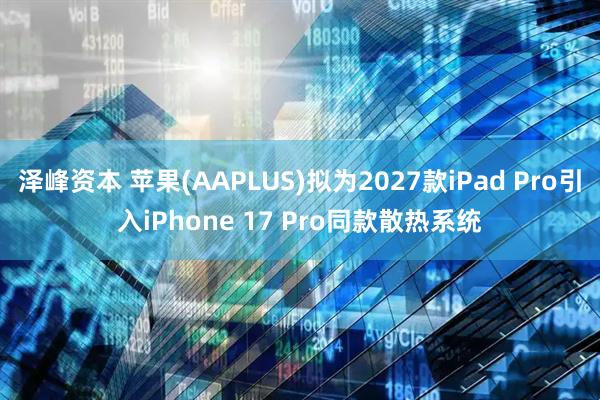 泽峰资本 苹果(AAPLUS)拟为2027款iPad Pro引入iPhone 17 Pro同款散热系统