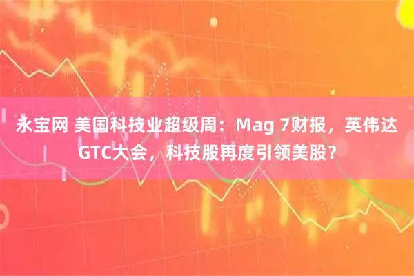永宝网 美国科技业超级周：Mag 7财报，英伟达GTC大会，科技股再度引领美股？