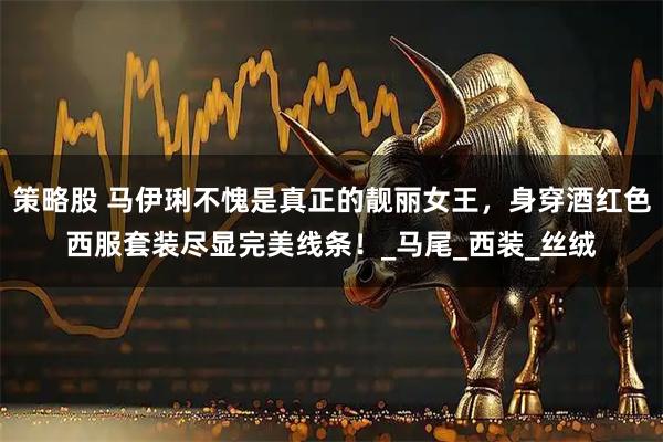 策略股 马伊琍不愧是真正的靓丽女王，身穿酒红色西服套装尽显完美线条！_马尾_西装_丝绒