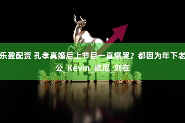 乐盈配资 孔孝真婚后上节目一直爆哭？都因为年下老公_Kevin_欧尼_刘在