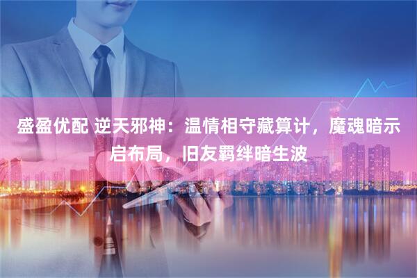 盛盈优配 逆天邪神：温情相守藏算计，魔魂暗示启布局，旧友羁绊暗生波